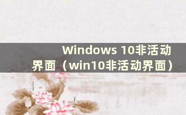 Windows 10非活动界面（win10非活动界面）
